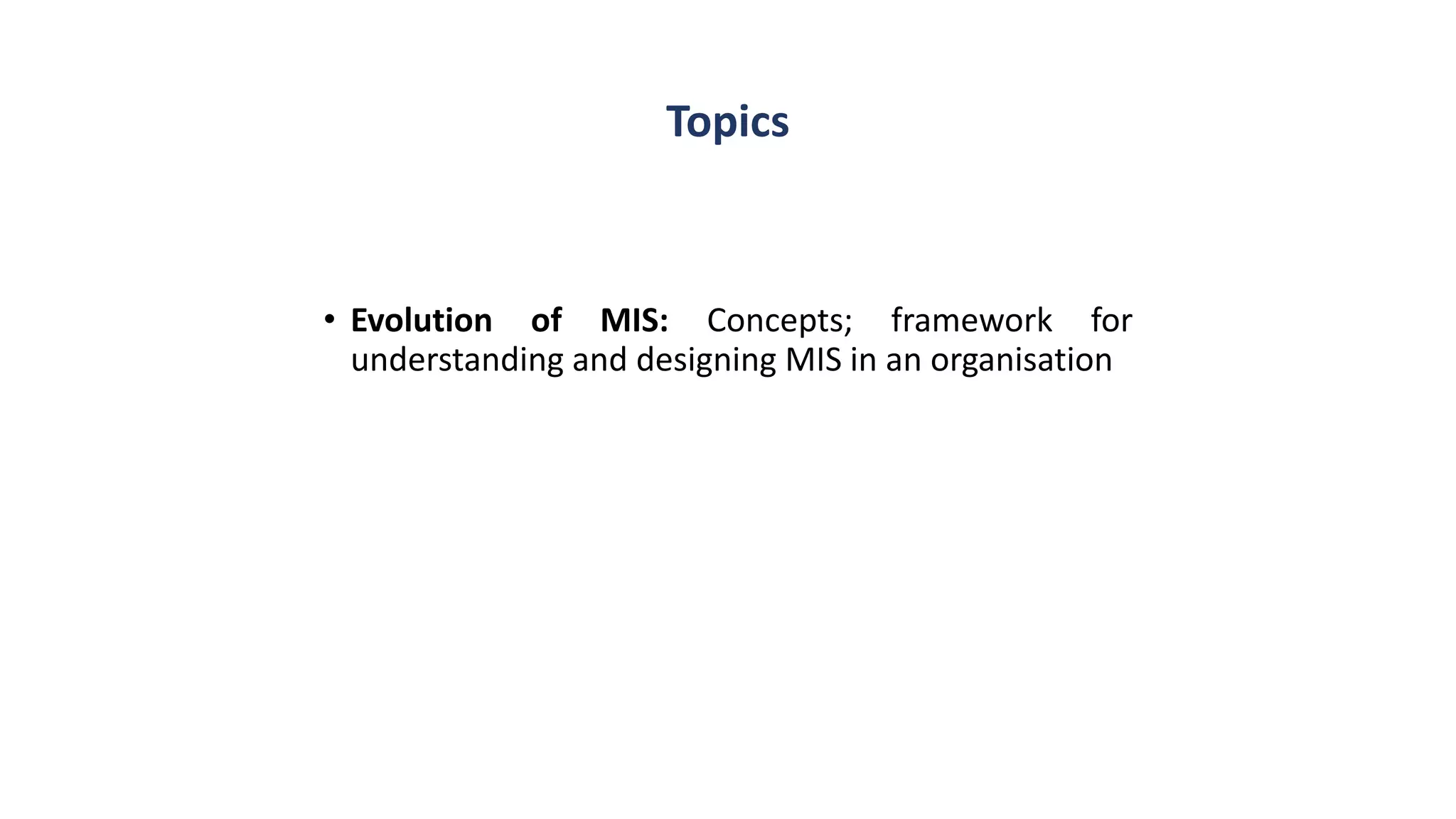 Topics
• Evolution of MIS: Concepts; framework for
understanding and designing MIS in an organisation
 
