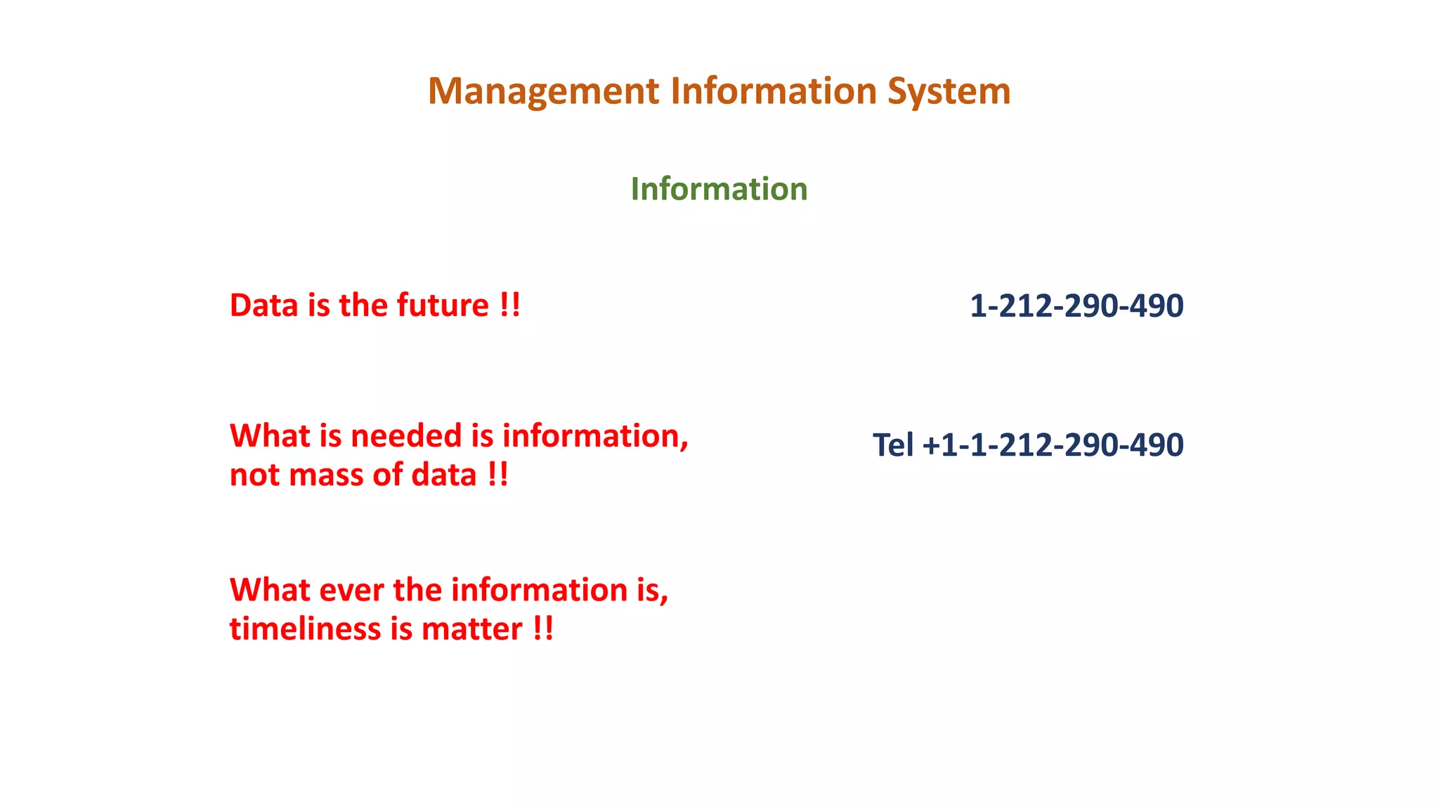 Management Information System
Information
Data is the future !!
What is needed is information,
not mass of data !!
What ever the information is,
timeliness is matter !!
1-212-290-490
Tel +1-1-212-290-490
 