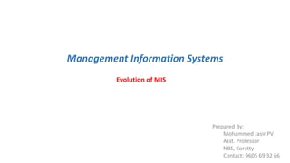 Management Information Systems
Evolution of MIS
Prepared By:
Mohammed Jasir PV
Asst. Professor
NBS, Koratty
Contact: 9605 69 32 66
 