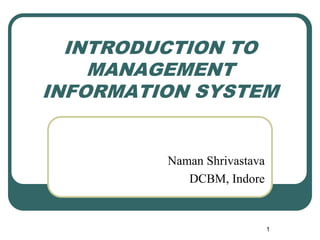 INTRODUCTION TO
MANAGEMENT
INFORMATION SYSTEM
Naman Shrivastava
DCBM, Indore
1
 