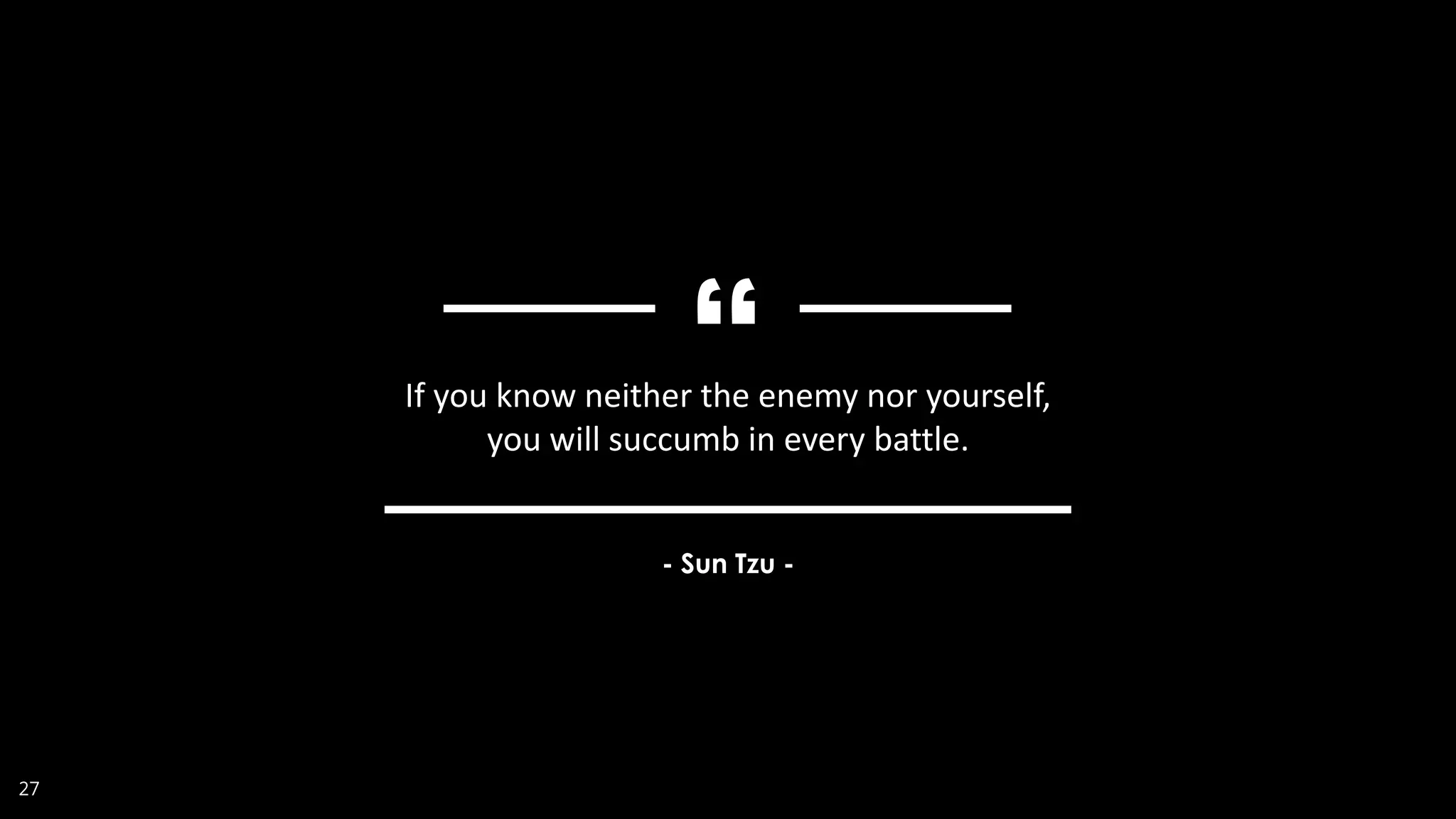 27
If you know neither the enemy nor yourself,
you will succumb in every battle.
- Sun Tzu -
 