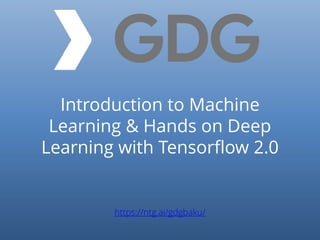 https://ntg.ai/gdgbaku/
Introduction to Machine
Learning & Hands on Deep
Learning with Tensorflow 2.0
 