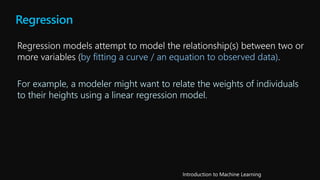 Regression
(by fitting a curve / an equation to observed data).
For example, a modeler might want to relate the weights of individuals
to their heights using a linear regression model.
 