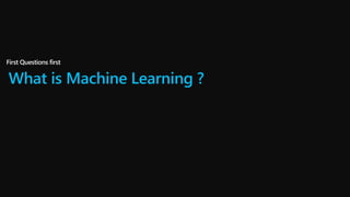 What is Machine Learning ?
First Questions first
 