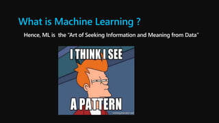 What is Machine Learning ?
Hence, ML is the “Art of Seeking Information and Meaning from Data”
 