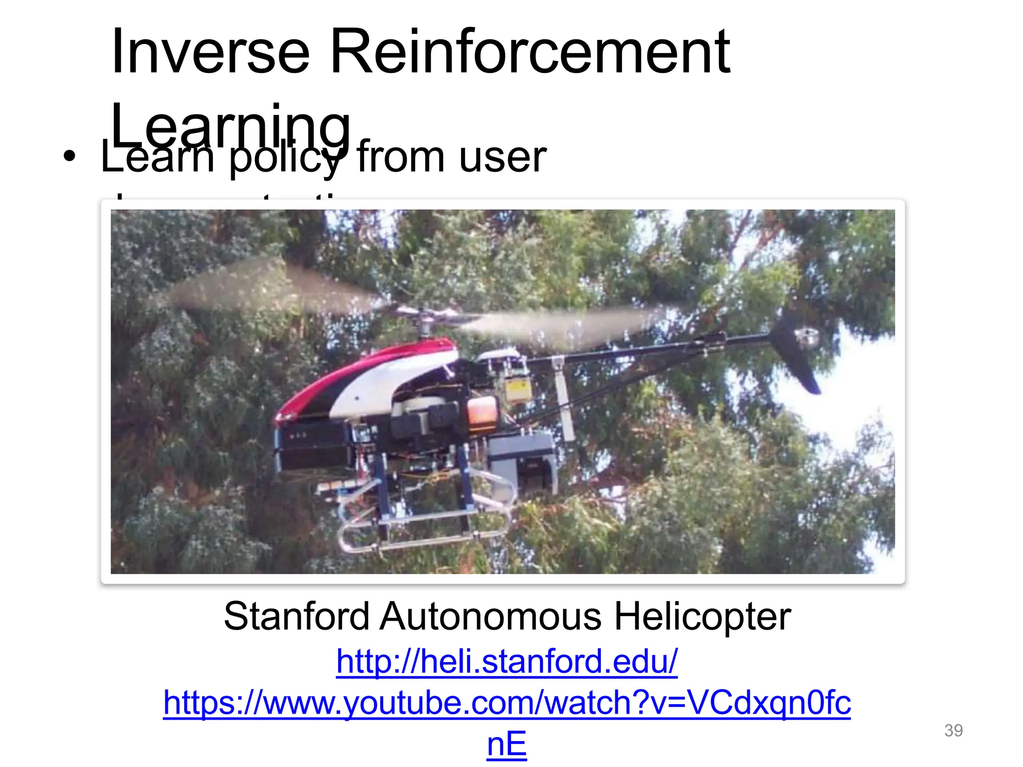 Inverse Reinforcement
Learning
• Learn policy from user
demonstrations
Stanford Autonomous Helicopter
http://heli.stanford.edu/
https://www.youtube.com/watch?v=VCdxqn0fc
nE
39
 