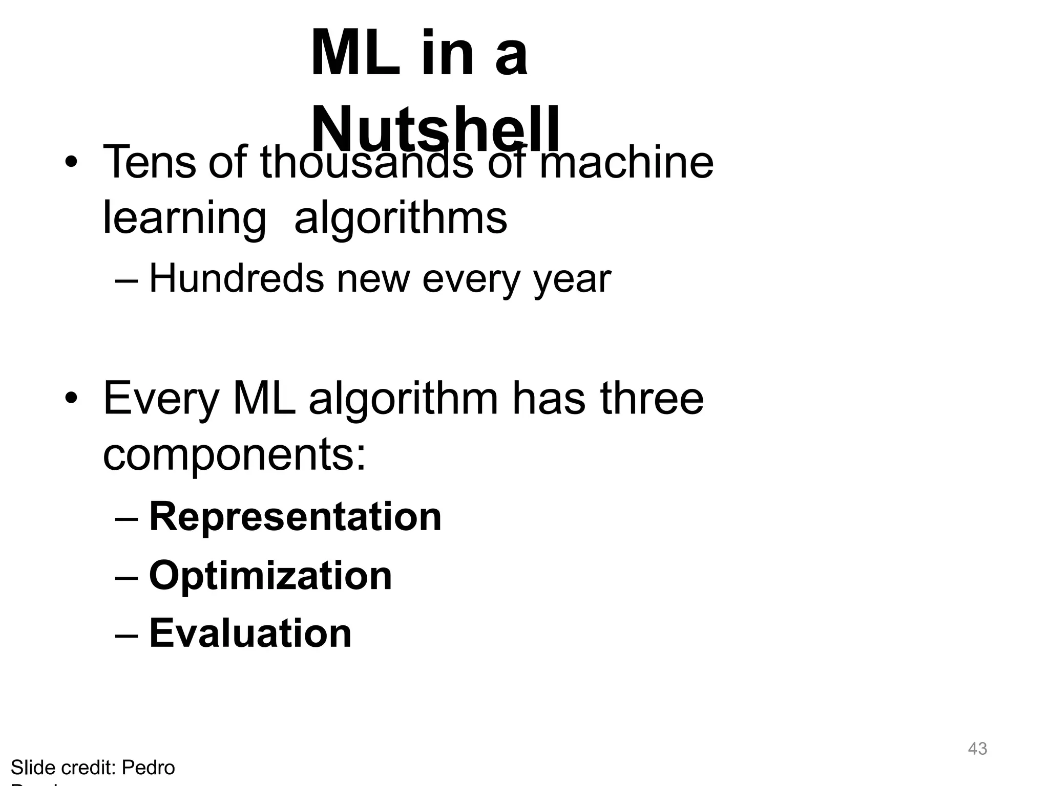 ML in a
Nutshell
• Tens of thousands of machine
learning algorithms
– Hundreds new every year
• Every ML algorithm has three
components:
– Representation
– Optimization
– Evaluation
Slide credit: Pedro
43
 