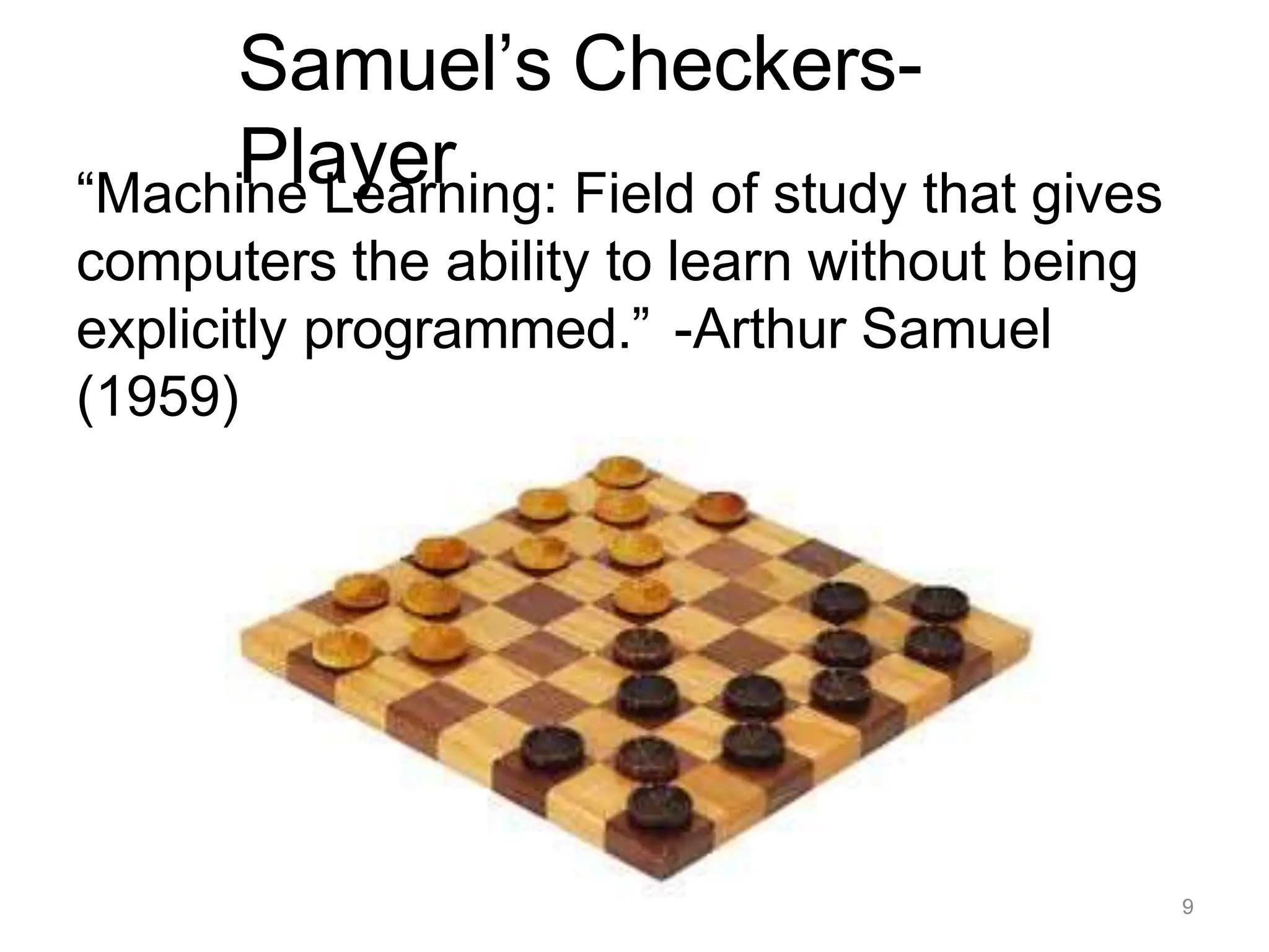 Samuel’s Checkers-
Player
“Machine Learning: Field of study that gives
computers the ability to learn without being
explicitly programmed.” -Arthur Samuel
(1959)
9
 
