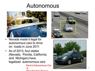 Autonomous
Cars
• Nevada made it legal for
autonomous cars to drive
on roads in June 2011
• As of 2013, four states
(Nevada, Florida, California,
and Michigan) have
legalized autonomous cars
Penn’s Autonomous Car
 12
 