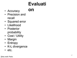 47
Slide credit: Pedro
Evaluati
on
• Accuracy
• Precision and
recall
• Squared error
• Likelihood
• Posterior
probability
• Cost / Utility
• Margin
• Entropy
• K-L divergence
• etc.
 