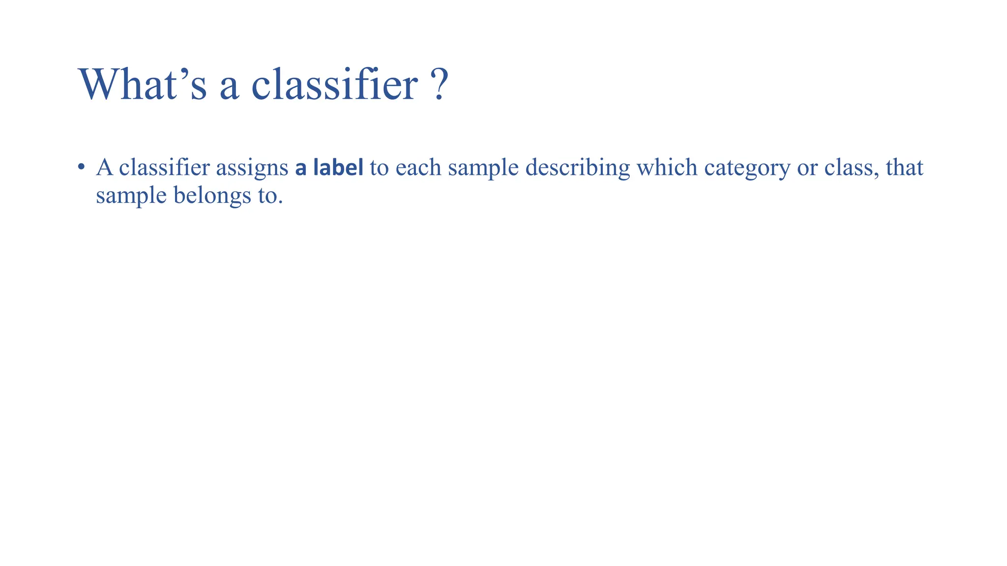 What’s a classifier ?
• A classifier assigns a label to each sample describing which category or class, that
sample belongs to.
 