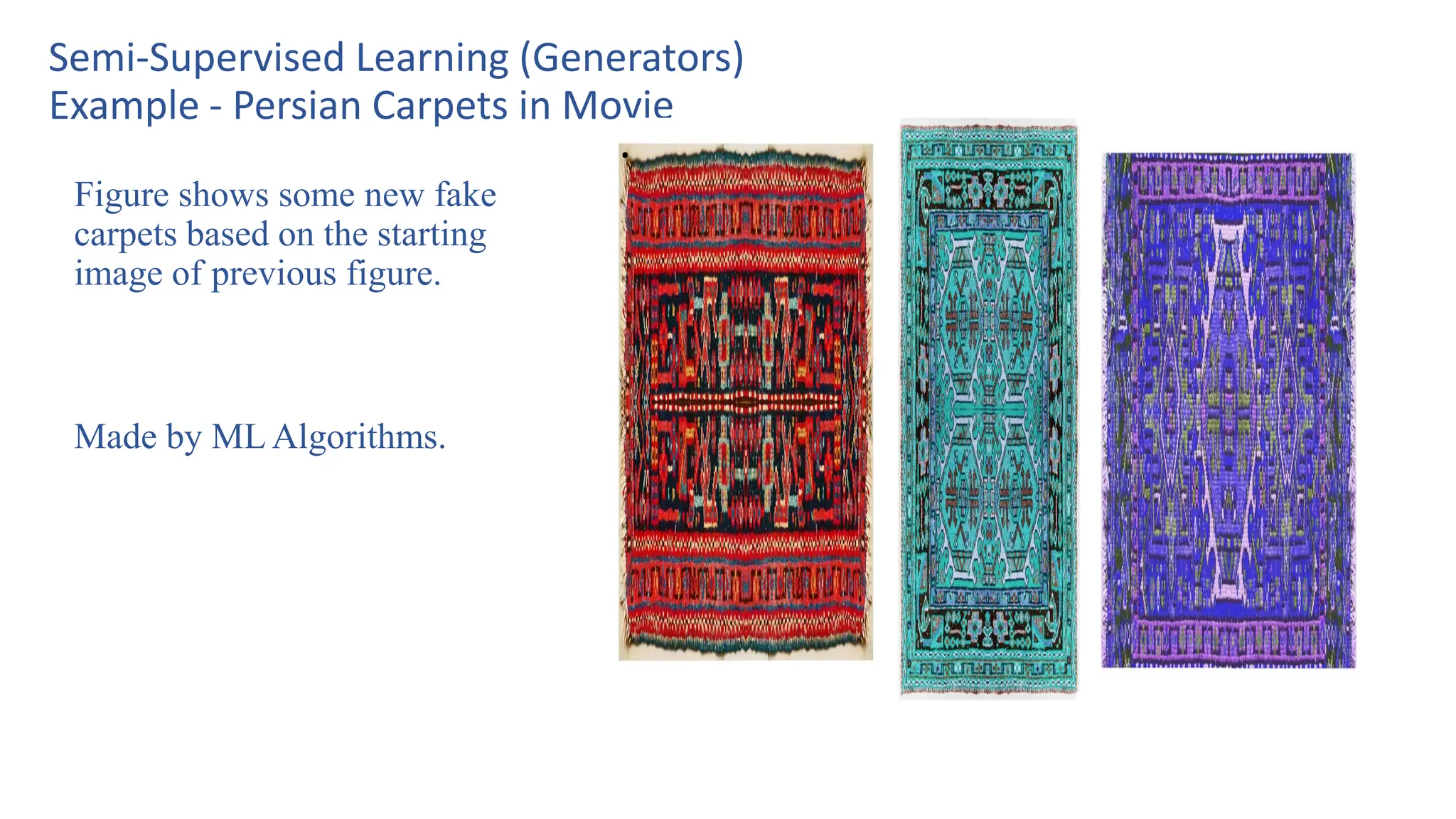 Semi-Supervised Learning (Generators)
Example - Persian Carpets in Movie
Figure shows some new fake
carpets based on the starting
image of previous figure.
Made by ML Algorithms.
.
 