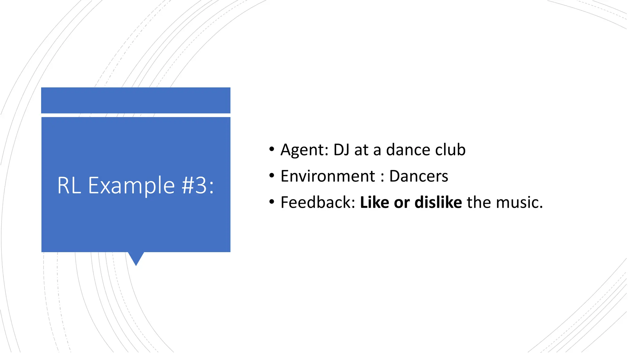 RL Example #3:
• Agent: DJ at a dance club
• Environment : Dancers
• Feedback: Like or dislike the music.
 
