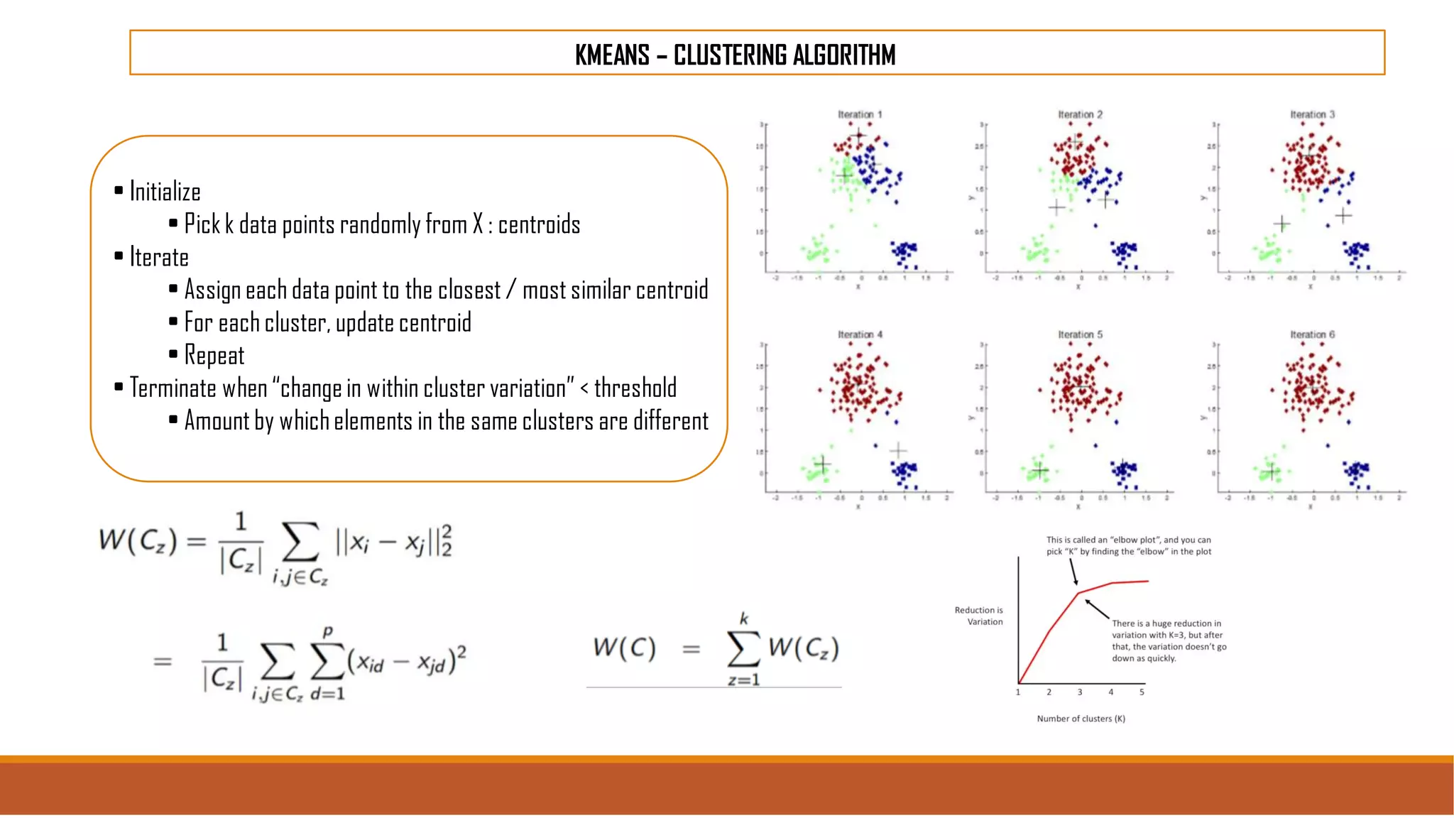 KMEANS – CLUSTERING ALGORITHM
• Initialize
• Pick k data points randomly from X : centroids
• Iterate
• Assign each data point to the closest / most similar centroid
• For each cluster, update centroid
• Repeat
• Terminate when “changein within cluster variation” < threshold
• Amount by whichelements in the same clusters are different
 