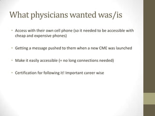 To tackle the CME we first looked at the mobile status of physiciansWe neededtoknow:- Which type of mobiles they had? (‘regular’ + smartphone)- Iftheywouldbeinterested- Whatwould make a differenceforthem as a learner