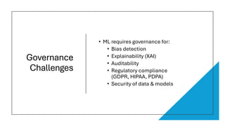 Governance
Challenges
• ML requires governance for:
• Bias detection
• Explainability (XAI)
• Auditability
• Regulatory compliance
(GDPR, HIPAA, PDPA)
• Security of data & models
 