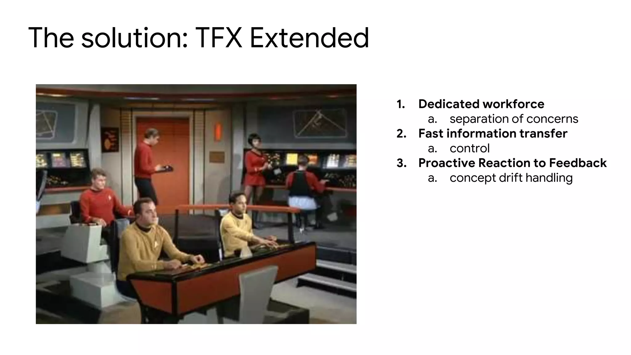 The solution: TFX Extended
1. Dedicated workforce
a. separation of concerns
2. Fast information transfer
a. control
3. Proactive Reaction to Feedback
a. concept drift handling
 