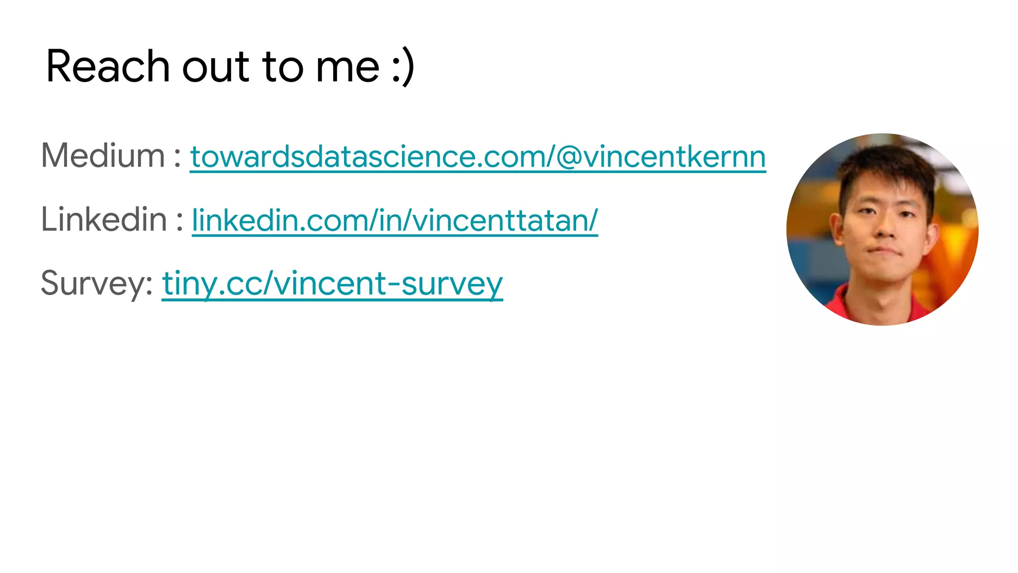 Reach out to me :)
Medium : towardsdatascience.com/@vincentkernn
Linkedin : linkedin.com/in/vincenttatan/
Survey: tiny.cc/vincent-survey
 