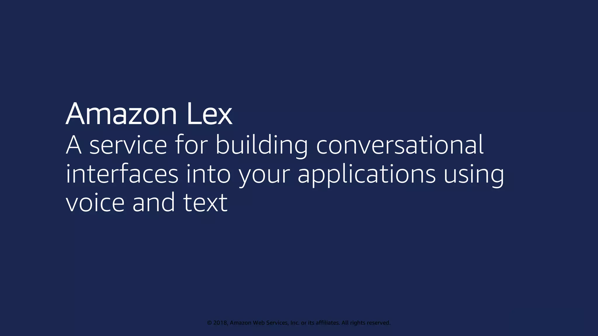 © 2019, Amazon Web Services, Inc. or its affiliates. All rights reserved.
© 2018, Amazon Web Services, Inc. or its affiliates. All rights reserved.
Amazon Lex
A service for building conversational
interfaces into your applications using
voice and text
 
