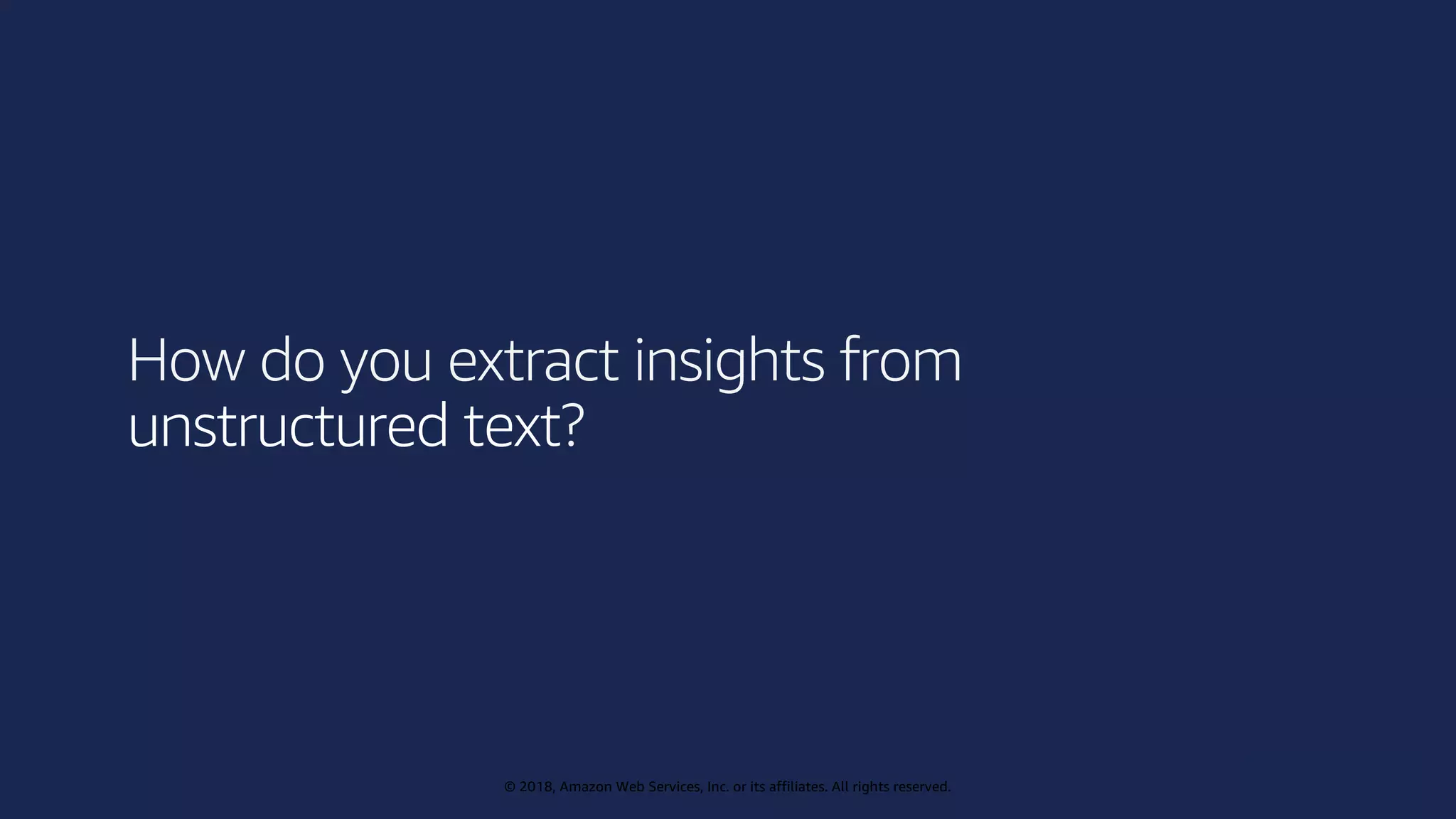 © 2019, Amazon Web Services, Inc. or its affiliates. All rights reserved.
© 2018, Amazon Web Services, Inc. or its affiliates. All rights reserved.
How do you extract insights from
unstructured text?
 