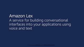 © 2019, Amazon Web Services, Inc. or its affiliates. All rights reserved.
© 2018, Amazon Web Services, Inc. or its affiliates. All rights reserved.
Amazon Lex
A service for building conversational
interfaces into your applications using
voice and text
 