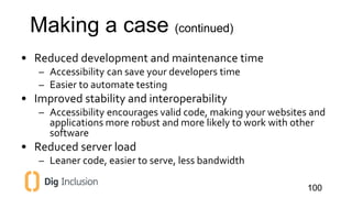Making a case (continued) 
• Reduced development and maintenance time 
– Accessibility can save your developers time 
– Ea...
