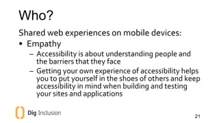 Who? 
Shared web experiences on mobile devices: 
• Empathy 
– Accessibility is about understanding people and 
the barrier...