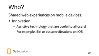 Who? 
Shared web experiences on mobile devices: 
• Innovation 
– Assistive technology that are useful to all users! 
– For...