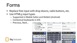 Forms 
• Replace free input with drop downs, radio buttons, etc. 
• Use HTML5 input types 
– Supported in Mobile Safari an...