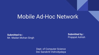 Submitted by :
Prajapat Ashish
Mobile Ad-Hoc Network
Submitted to :
Mr. Madan Mohan Singh
Dept. of Computer Science
Dev Sanskriti Vishvidyalaya
 