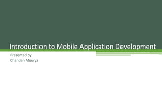 Presented by
Chandan Mourya
Introduction to Mobile Application Development
 