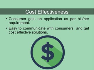  Consumer gets an application as per his/her
requirement.
 Easy to communicate with consumers and get
cost effective solutions.
Cost Effectiveness
 