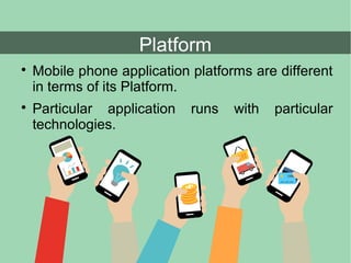 Platform

Mobile phone application platforms are different
in terms of its Platform.

Particular application runs with particular
technologies.
 