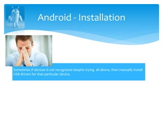 Android - Installation
Sometimes if devices is not recognized despite trying all above, than manually install
USB drivers for that particular device.
 