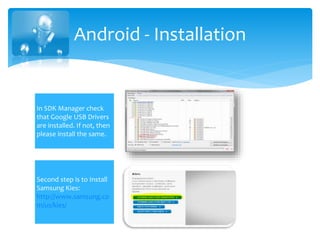 Android - Installation
In SDK Manager check
that Google USB Drivers
are installed. If not, then
please install the same.
Second step is to Install
Samsung Kies:
http://www.samsung.co
m/us/kies/
 