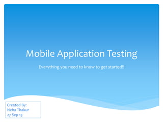 Mobile Application Testing
Everything you need to know to get started!!
Created By:
Neha Thakur
27 Sep 13
 