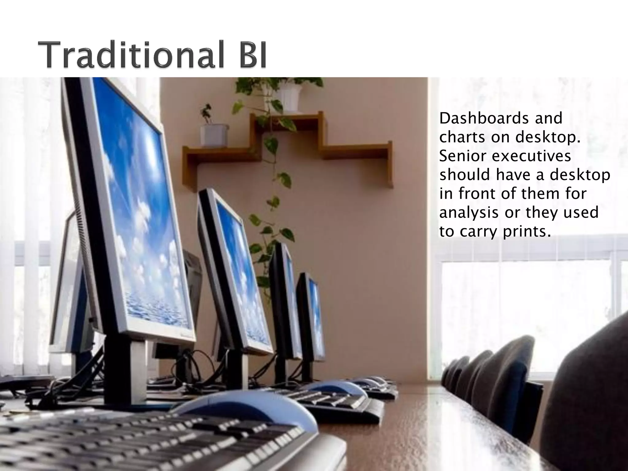 Dashboards and
charts on desktop.
Senior executives
should have a desktop
in front of them for
analysis or they used
to carry prints.
 