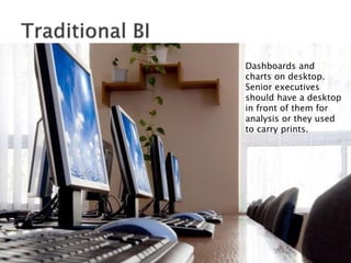 Dashboards and
charts on desktop.
Senior executives
should have a desktop
in front of them for
analysis or they used
to carry prints.
 
