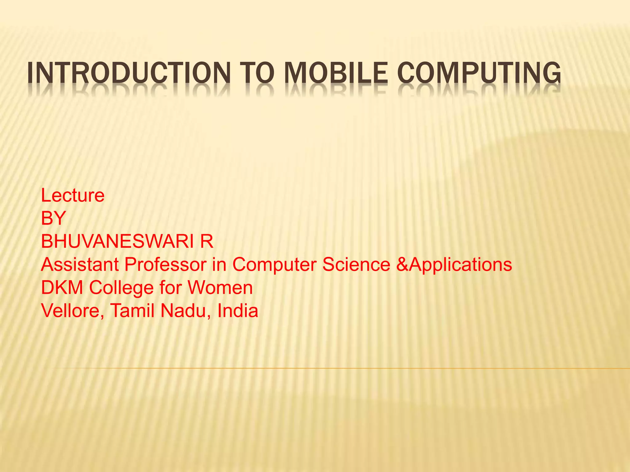 INTRODUCTION TO MOBILE COMPUTING
Lecture
BY
BHUVANESWARI R
Assistant Professor in Computer Science &Applications
DKM College for Women
Vellore, Tamil Nadu, India
 
