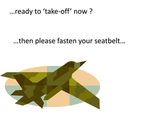 …ready to ‘take-off’ now ?


 …then please fasten your seatbelt…

Thank You….
 