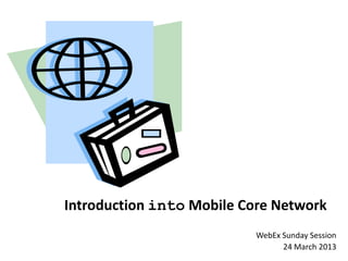 Introduction into Mobile Core Network
                           WebEx Sunday Session
                                 24 March 2013
 