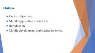 Outline
 Course objectives
 Mobile application market size
 Introduction
 Mobile development approaches overview
 