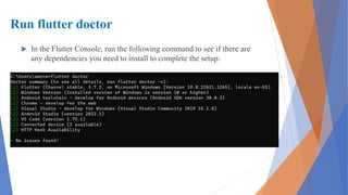 Run flutter doctor
 In the Flutter Console, run the following command to see if there are
any dependencies you need to install to complete the setup:
 
