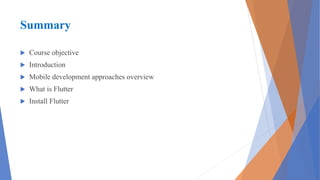 Summary
 Course objective
 Introduction
 Mobile development approaches overview
 What is Flutter
 Install Flutter
 