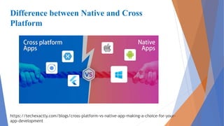 Difference between Native and Cross
Platform
https://techexactly.com/blogs/cross-platform-vs-native-app-making-a-choice-for-your-
app-development
 