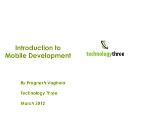 Introduction to
Mobile Development



    By Pragnesh Vaghela

    Technology Three

    March 2012
 