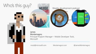 James
Montemagno
Principal Program Manager – Mobile Developer Tools,
Microsoft
motz@microsoft.com Montemagno.com @JamesMontemagno
Weekly development podcast
mergeconflict.fm
Weekly development show
xamarinshow.com
 