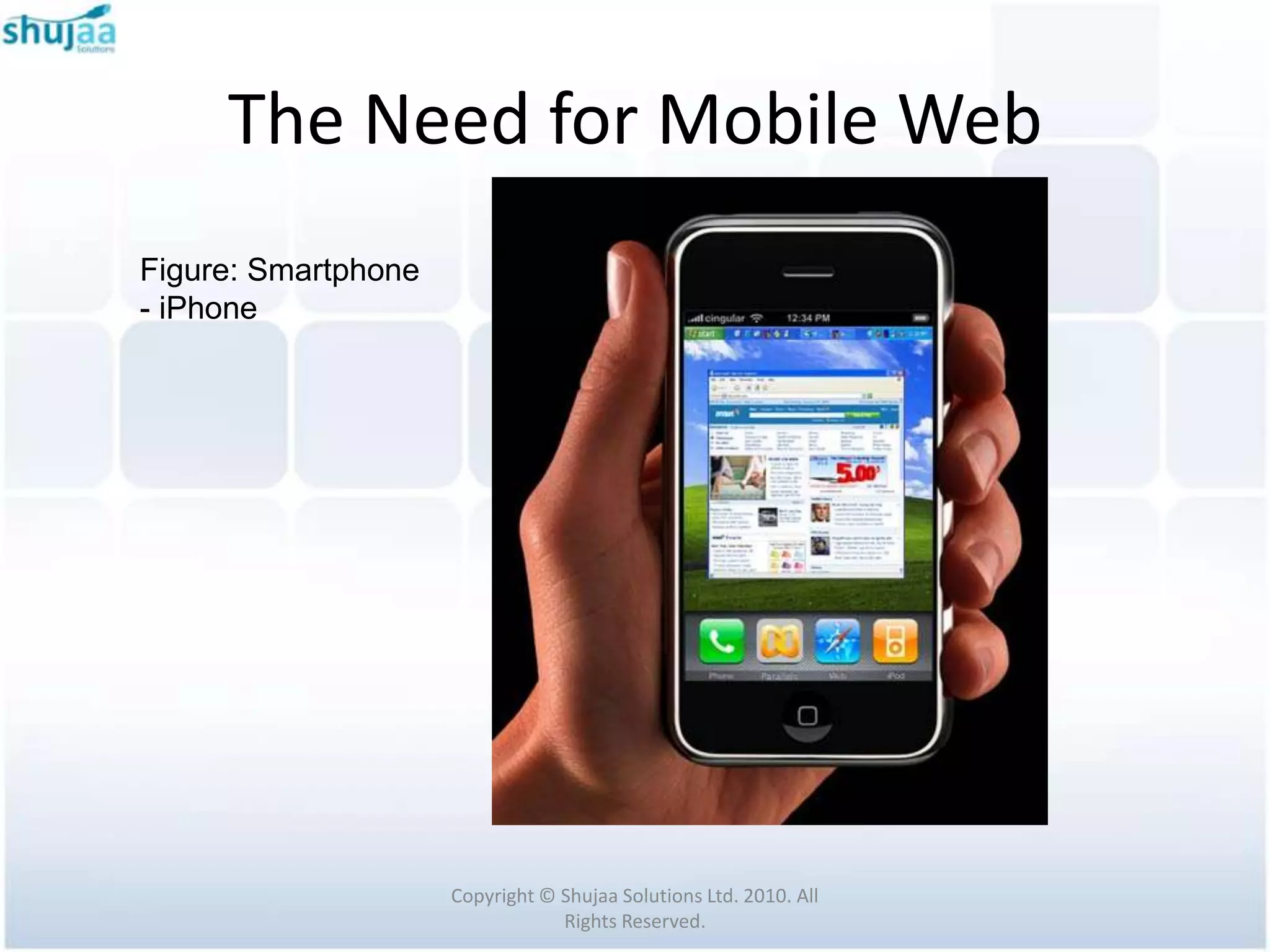 The Need for Mobile Web
Figure: Smartphone
- iPhone




                     Copyright © Shujaa Solutions Ltd. 2010. All
                                 Rights Reserved.
 