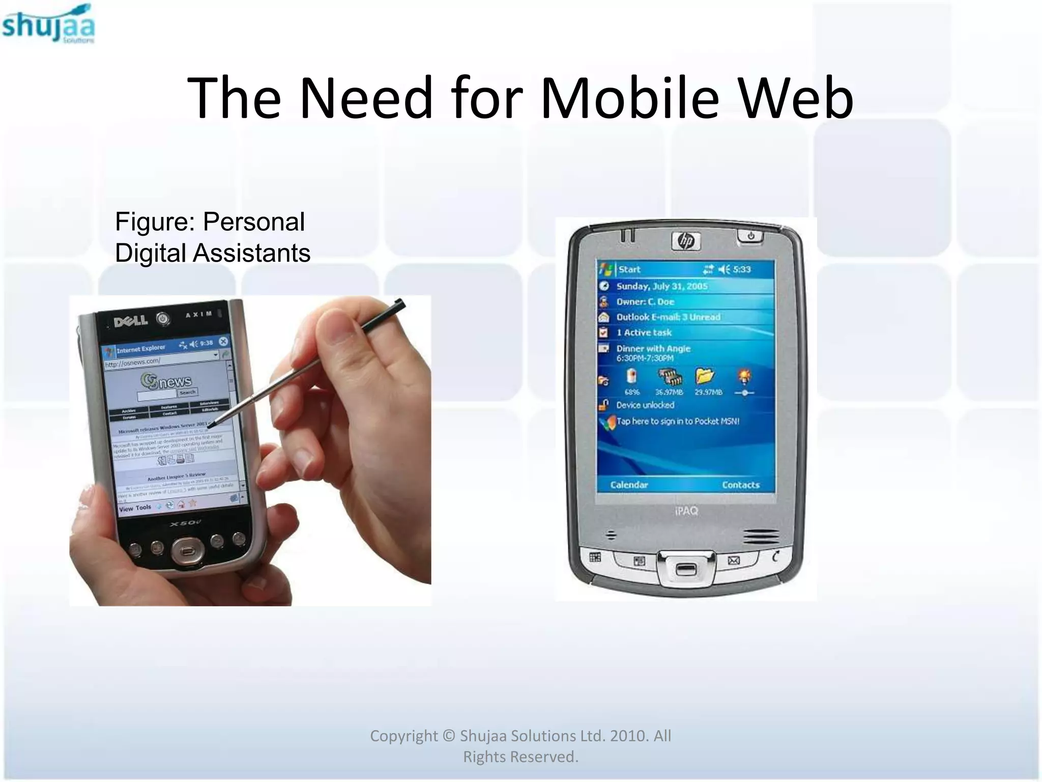 The Need for Mobile Web
Figure: Personal
Digital Assistants




                     Copyright © Shujaa Solutions Ltd. 2010. All
                                 Rights Reserved.
 
