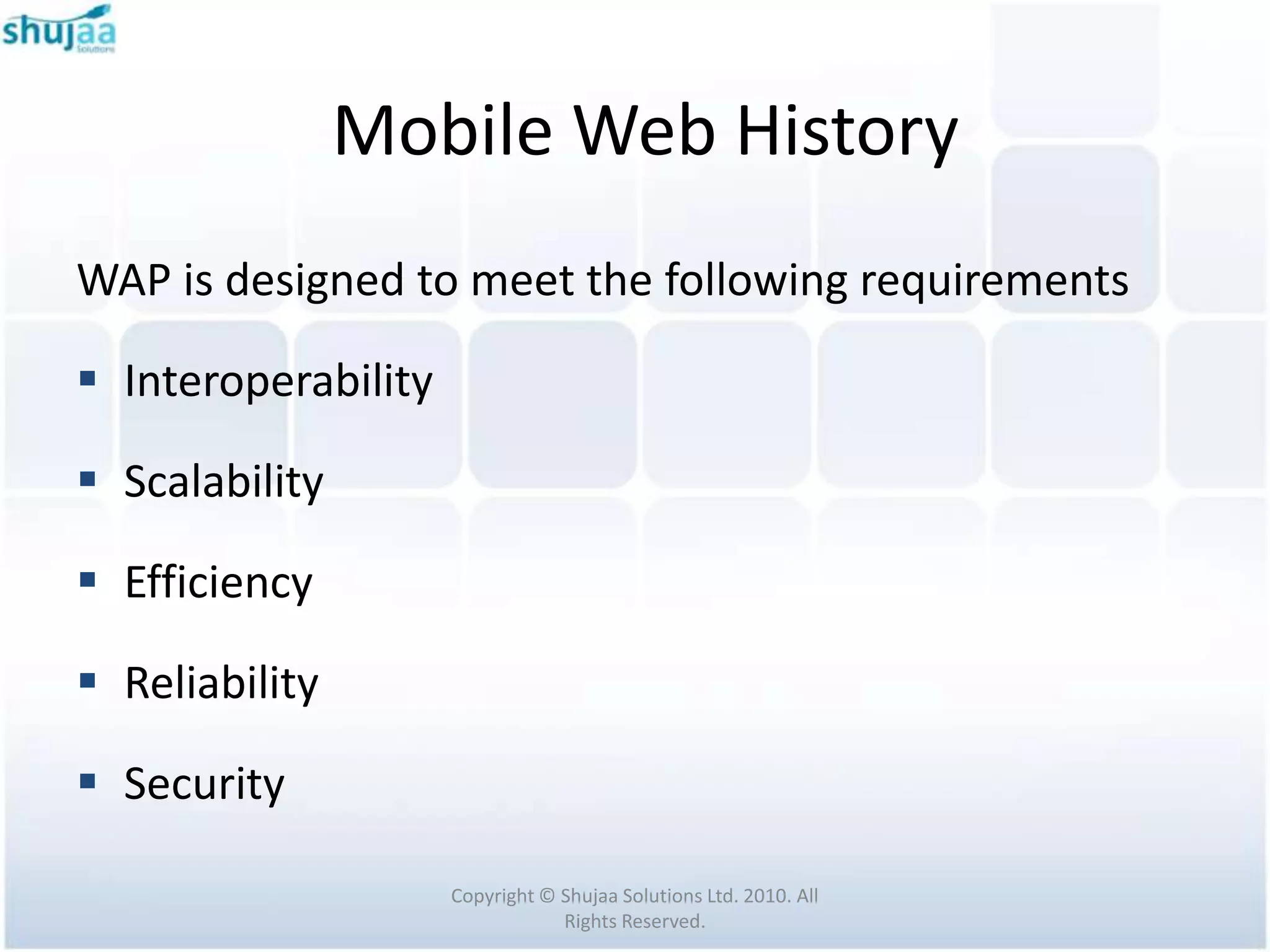 Mobile Web History
WAP is designed to meet the following requirements

 Interoperability

 Scalability

 Efficiency

 Reliability

 Security

                     Copyright © Shujaa Solutions Ltd. 2010. All
                                 Rights Reserved.
 